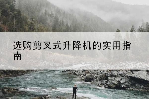 乌尔禾剪叉式升降机怎么选-选购剪叉式升降机的实用指南