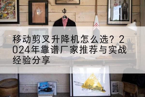 乌尔禾升降平台厂家推荐-移动剪叉升降机怎么选?2024年靠谱厂家推荐与实战经验分享