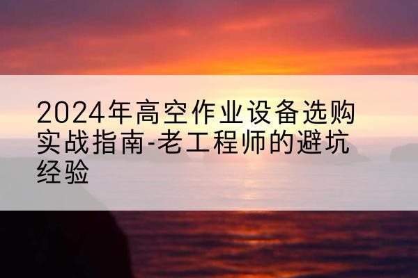 乌尔禾高空作业升降机厂家推荐-2024年高空作业设备选购实战指南-老工程师的避坑经验