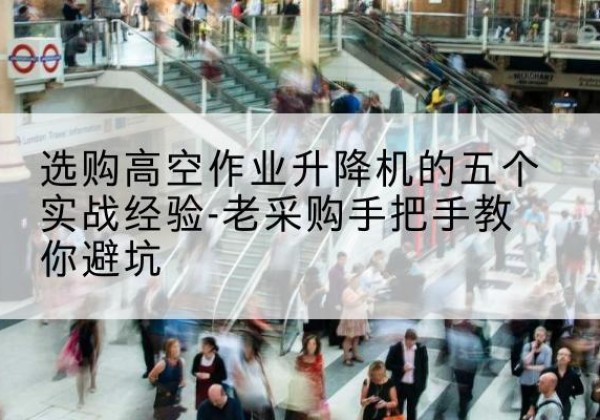 乌尔禾高空作业升降机厂家-选购高空作业升降机的五个实战经验-老采购手把手教你避坑