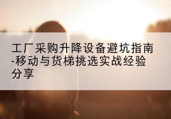 乌尔禾移动式升降机怎么选-工厂采购升降设备避坑指南-移动与货梯挑选实战经验分享
