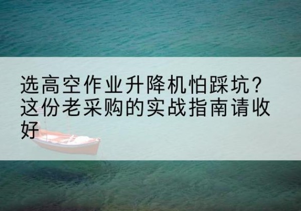 乌尔禾高空作业升降机厂家推荐-选高空作业升降机怕踩坑？这份老采购的实战指南请收好