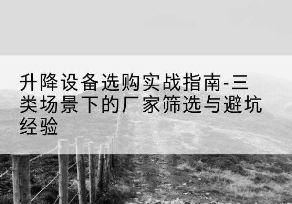 乌尔禾移动式升降机厂家推荐-升降设备选购实战指南-三类场景下的厂家筛选与避坑经验