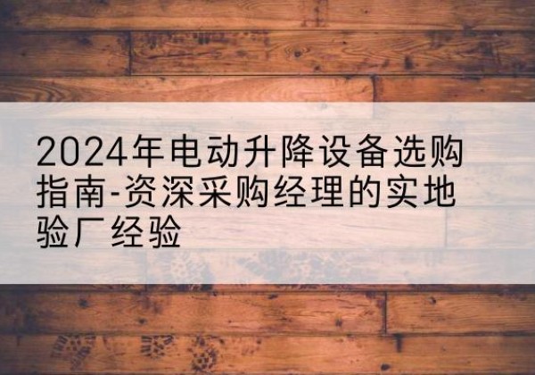 乌尔禾电动剪叉升降平台厂家-2024年电动升降设备选购指南-资深采购经理的实地验厂经验