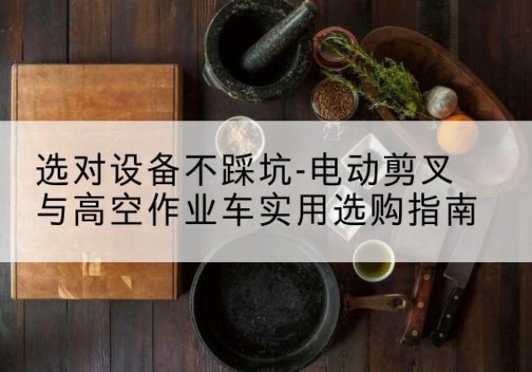 乌尔禾电动剪叉升降平台怎么选-选对设备不踩坑-电动剪叉与高空作业车实用选购指南