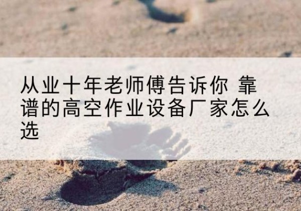 乌尔禾高空作业升降机厂家推荐-从业十年老师傅告诉你 靠谱的高空作业设备厂家怎么选