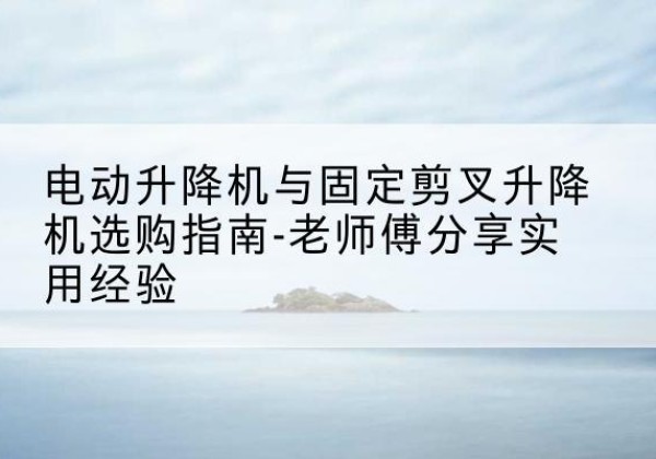 乌尔禾电动升降机怎么选-电动升降机与固定剪叉升降机选购指南-老师傅分享实用经验