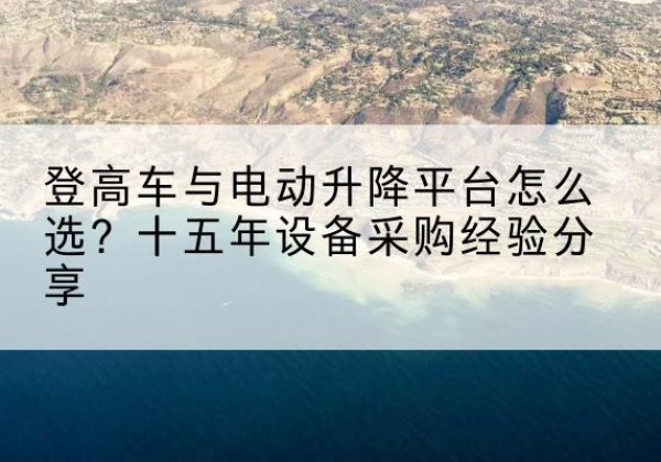 乌尔禾登高车厂家厂家-登高车与电动升降平台怎么选？十五年设备采购经验分享