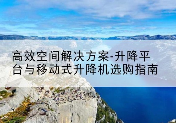 乌尔禾升降平台厂家-*空间解决方案-升降平台与移动式升降机选购指南