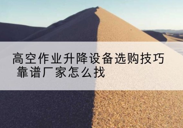 乌尔禾电动升降平台厂家推荐-高空作业升降设备选购技巧 靠谱厂家怎么找