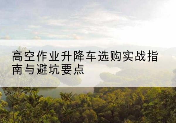 乌尔禾升降车怎么选-高空作业升降车选购实战指南与避坑要点