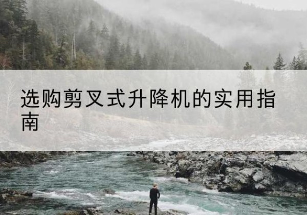 乌尔禾剪叉式升降机怎么选-选购剪叉式升降机的实用指南