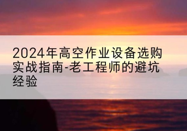 乌尔禾高空作业升降机厂家推荐-2024年高空作业设备选购实战指南-老工程师的避坑经验